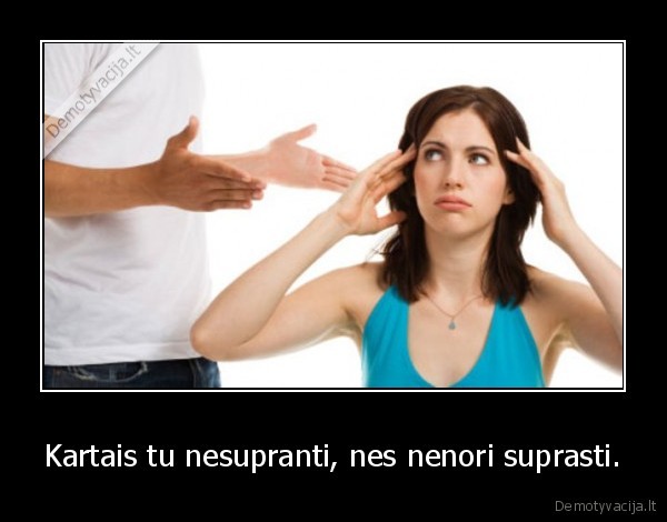 Kartais tu nesupranti, nes nenori suprasti.