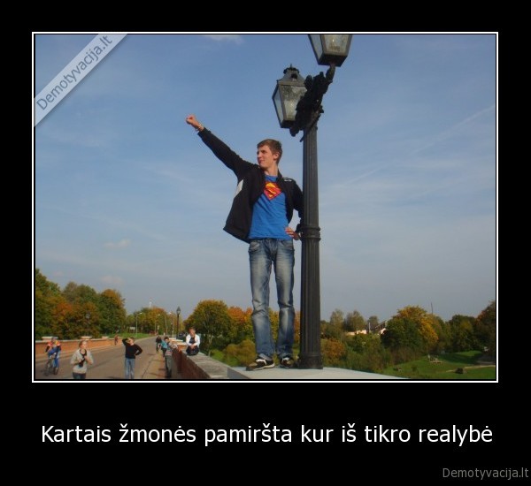 Kartais žmonės pamiršta kur iš tikro realybė
