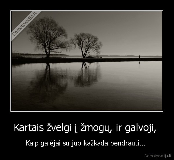 Kartais žvelgi į žmogų, ir galvoji, 