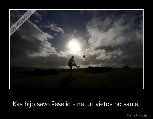 Kas bijo savo šešėlio - neturi vietos po saule.