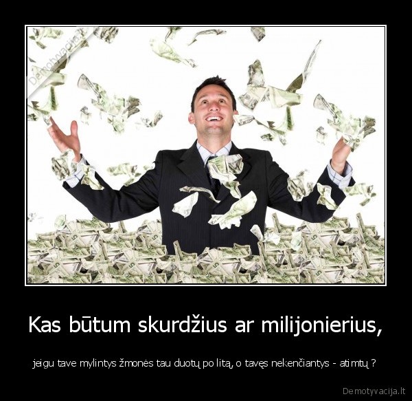 Kas būtum skurdžius ar milijonierius,