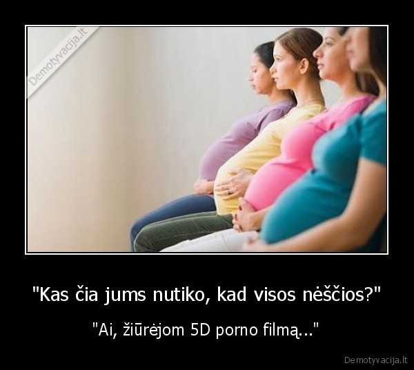 &quot;Kas čia jums nutiko, kad visos nėščios?&quot;