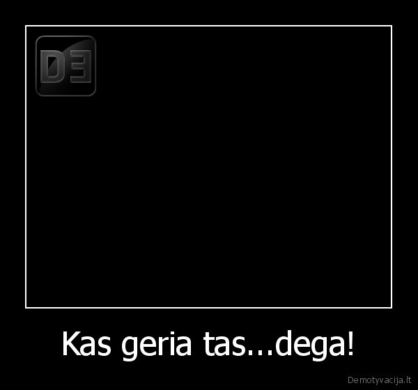 Kas geria tas...dega!