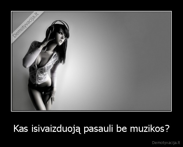 Kas isivaizduoją pasauli be muzikos?