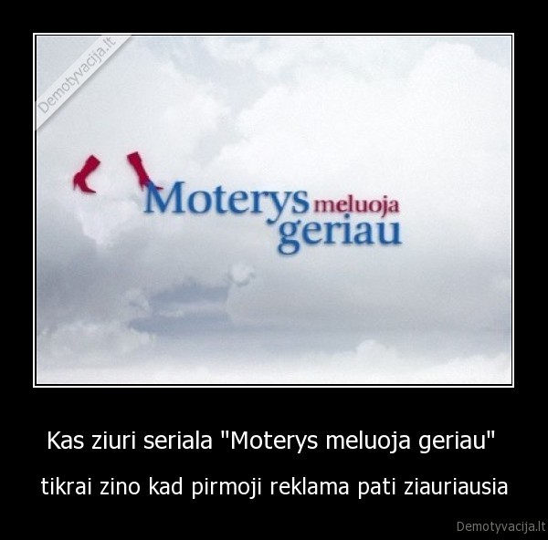 Kas ziuri seriala &quot;Moterys meluoja geriau&quot; 