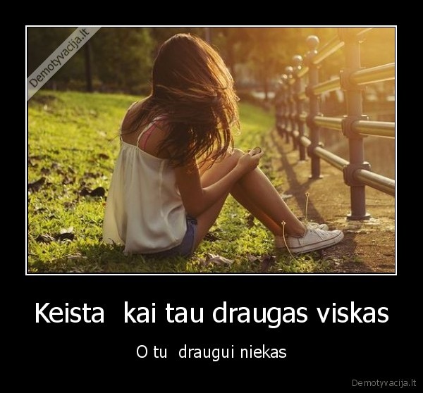 Keista  kai tau draugas viskas