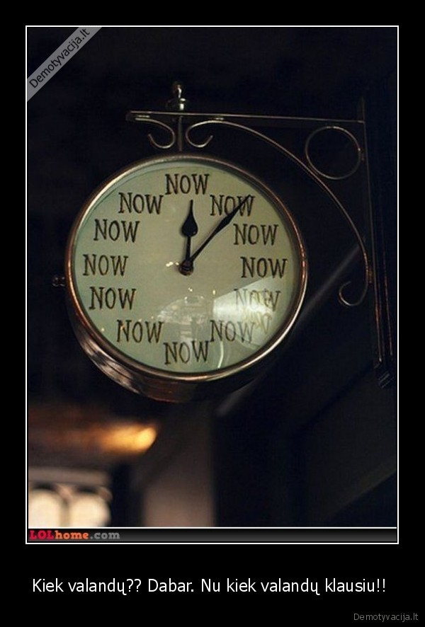 Kiek valandų?? Dabar. Nu kiek valandų klausiu!! 
