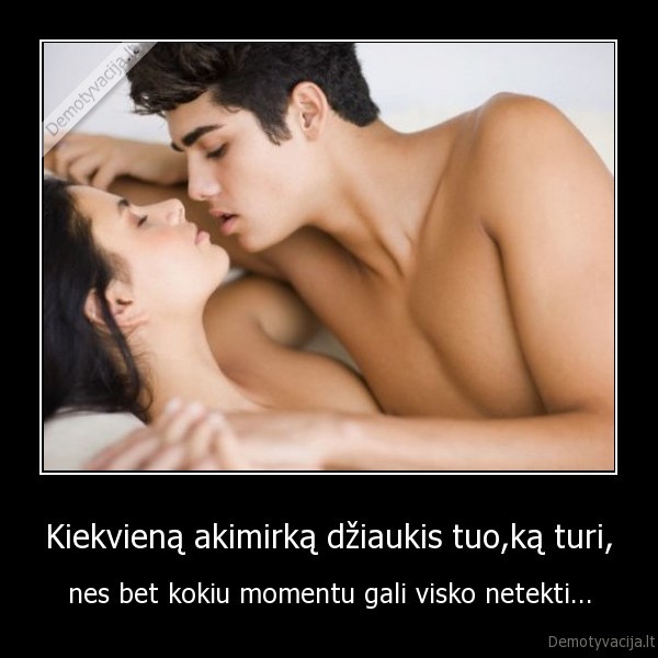 Kiekvieną akimirką džiaukis tuo,ką turi,