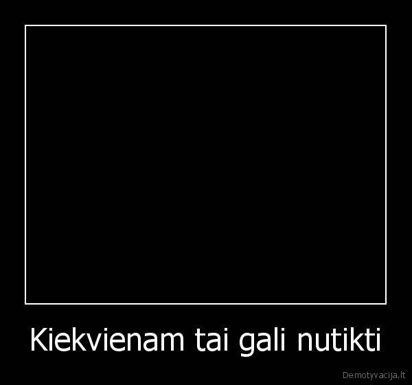 Kiekvienam tai gali nutikti
