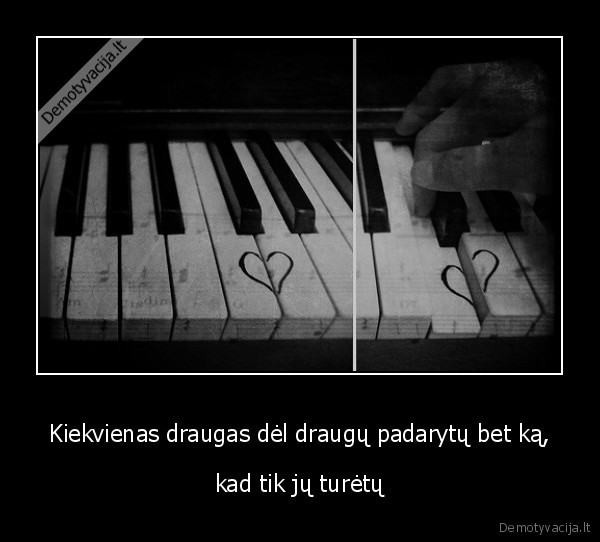 Kiekvienas draugas dėl draugų padarytų bet ką,