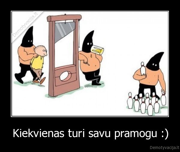 Kiekvienas turi savu pramogu :)