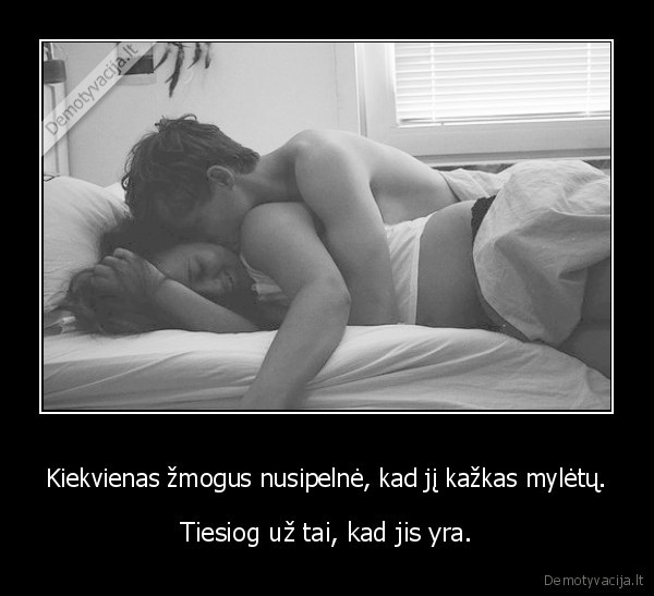 Kiekvienas žmogus nusipelnė, kad jį kažkas mylėtų.