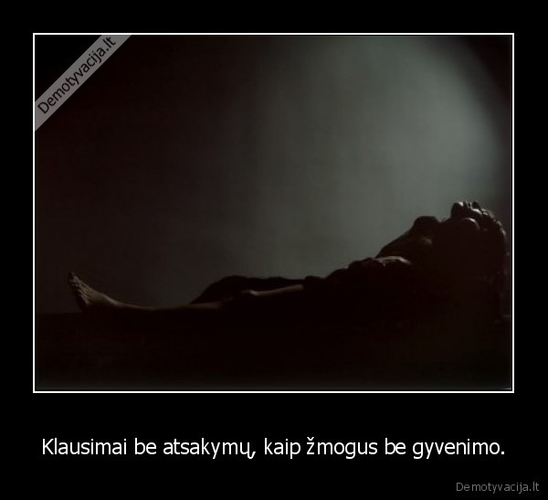 Klausimai be atsakymų, kaip žmogus be gyvenimo.