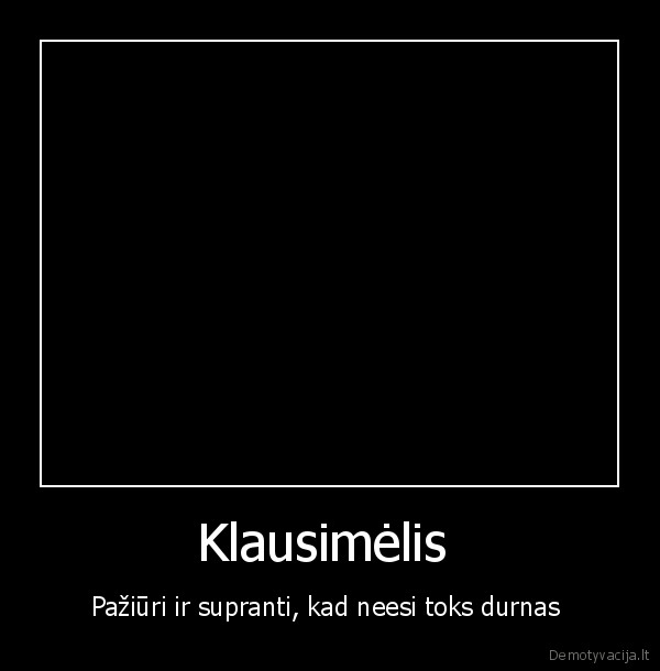 paziuri, ir, supranti,kad, neesi, toks, durnas, klausimelis