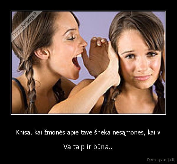 Knisa, kai žmonės apie tave šneka nesąmones, kai v