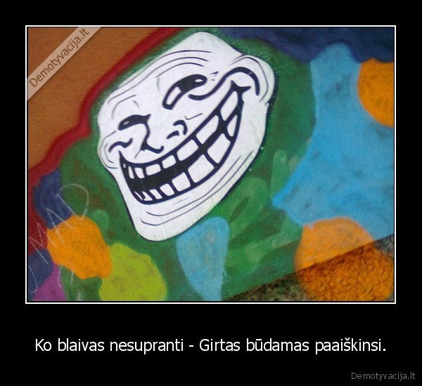 Ko blaivas nesupranti - Girtas būdamas paaiškinsi.