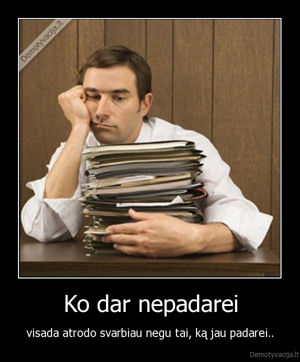 darbas,nepadaryti, darbai,darboholizmas
