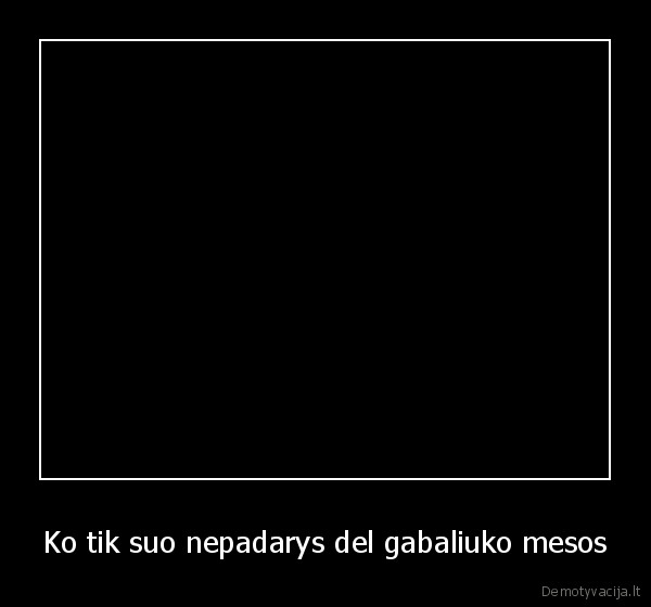 Ko tik suo nepadarys del gabaliuko mesos