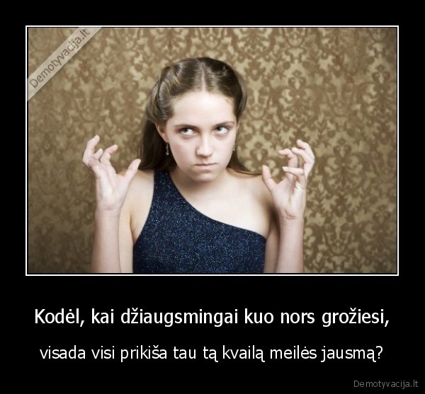 Kodėl, kai džiaugsmingai kuo nors grožiesi,