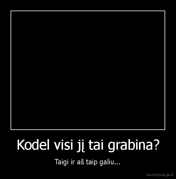 Kodel visi jį tai grabina?