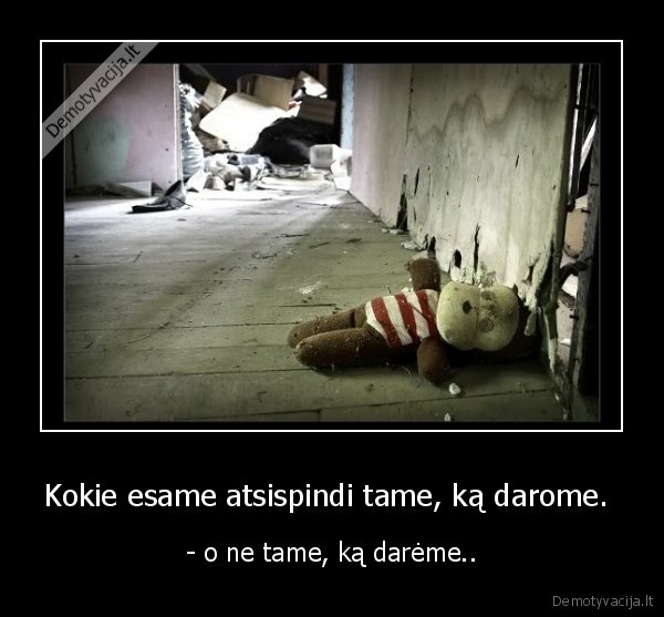 Kokie esame atsispindi tame, ką darome. 