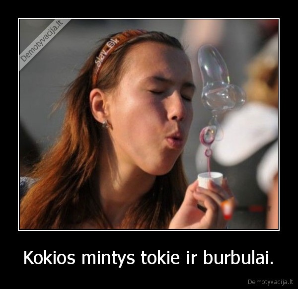 Kokios mintys tokie ir burbulai.