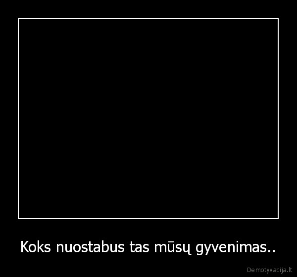 Koks nuostabus tas mūsų gyvenimas..