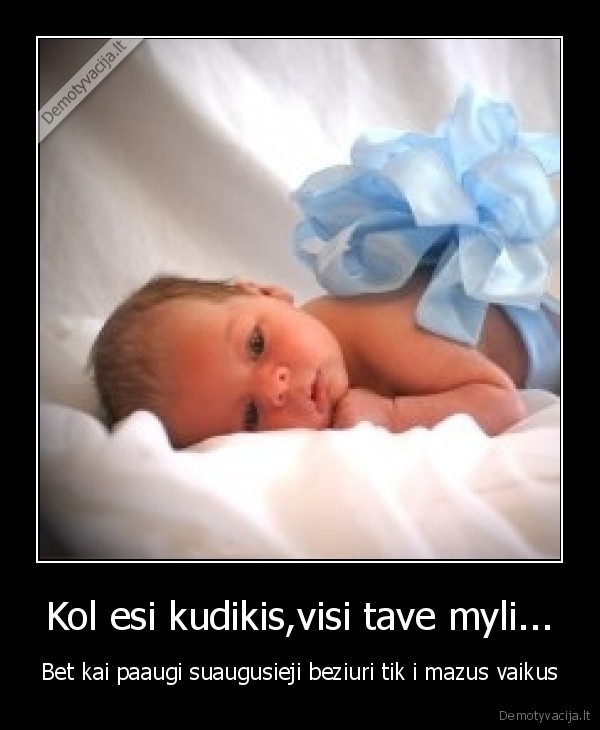 Kol esi kudikis,visi tave myli...