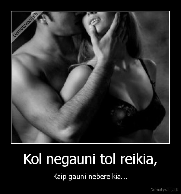 Kol negauni tol reikia,