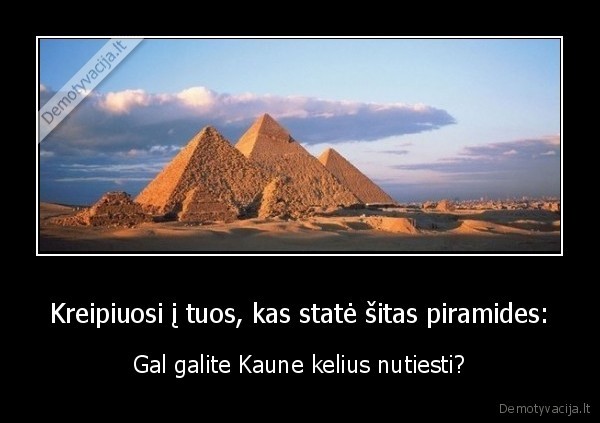 Kreipiuosi į tuos, kas statė šitas piramides: