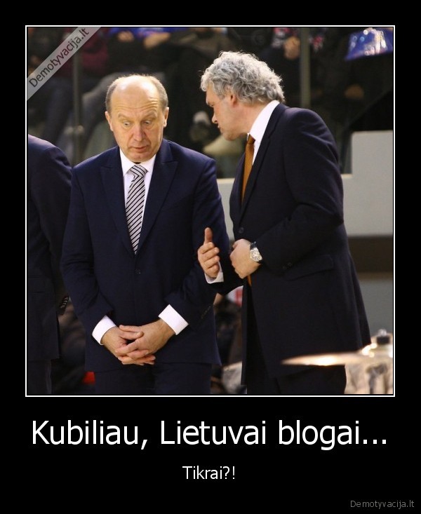 Kubiliau, Lietuvai blogai...