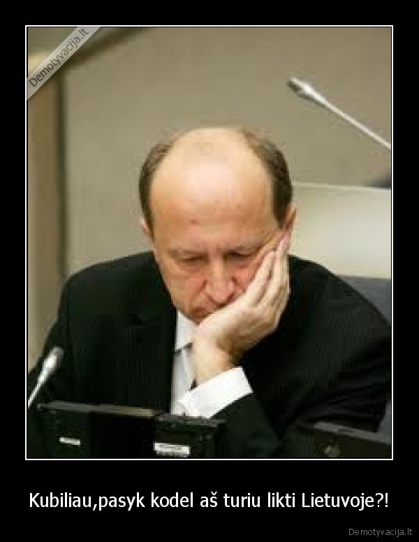 Kubiliau,pasyk kodel aš turiu likti Lietuvoje?!