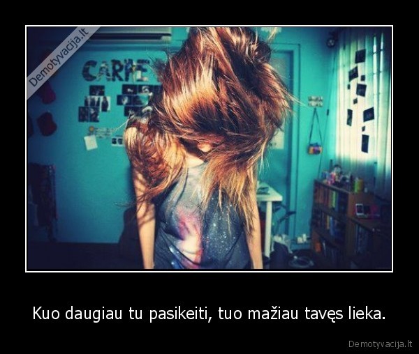 Kuo daugiau tu pasikeiti, tuo mažiau tavęs lieka.