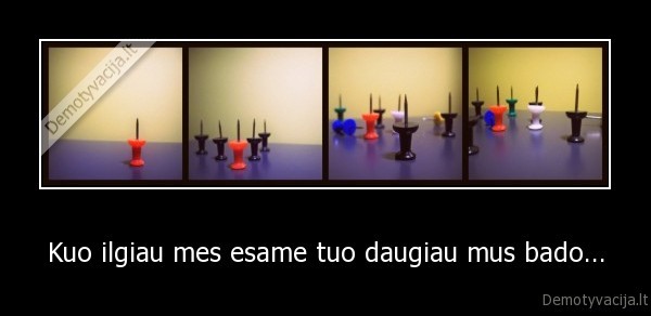 Kuo ilgiau mes esame tuo daugiau mus bado...