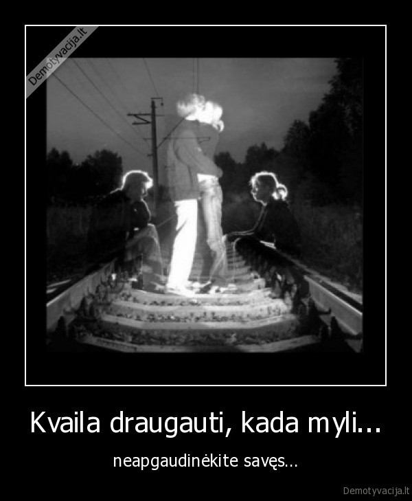 kvaila, draugauti,neapgaudineti, save,apgaudineti, save,draugauti, kada, myli