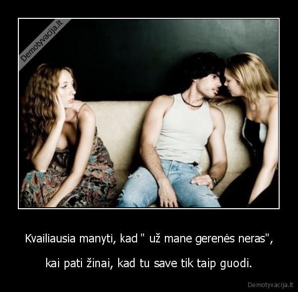 Kvailiausia manyti, kad &quot; už mane gerenės neras&quot;,
