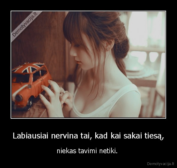 Labiausiai nervina tai, kad kai sakai tiesą,