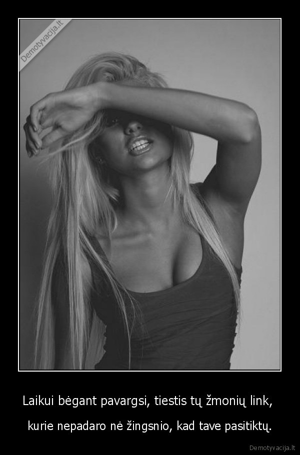 Laikui bėgant pavargsi, tiestis tų žmonių link, 