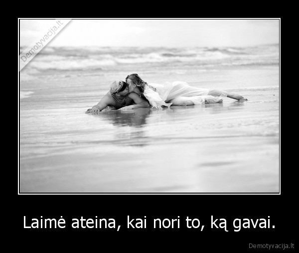 Laimė ateina, kai nori to, ką gavai.