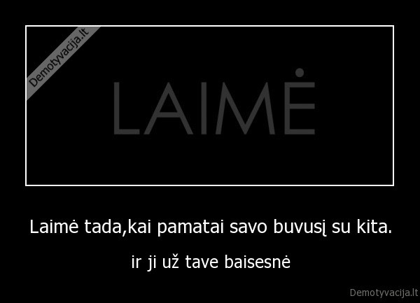 Laimė tada,kai pamatai savo buvusį su kita.