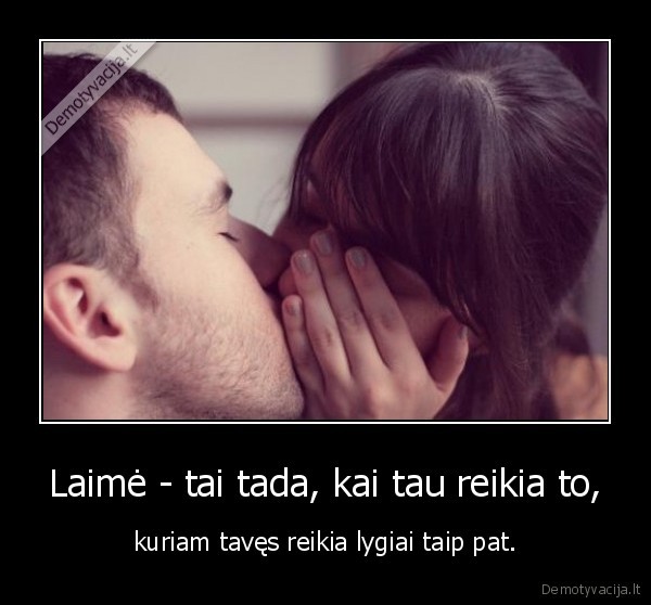 Laimė - tai tada, kai tau reikia to,