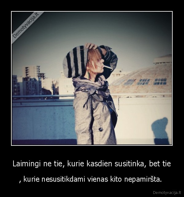 Laimingi ne tie, kurie kasdien susitinka, bet tie