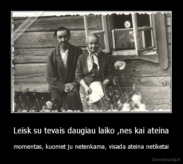 Leisk su tevais daugiau laiko ,nes kai ateina