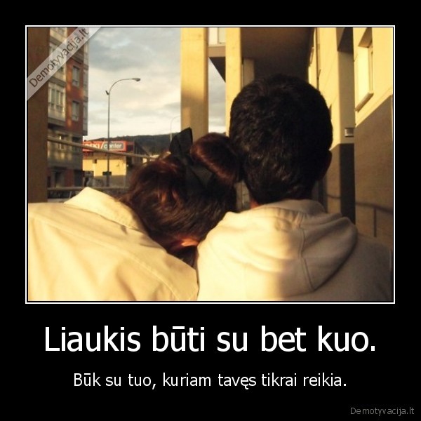 Liaukis būti su bet kuo.