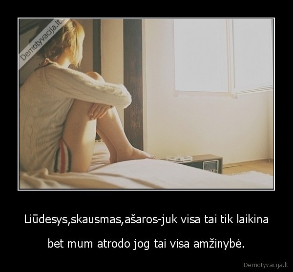 Liūdesys,skausmas,ašaros-juk visa tai tik laikina