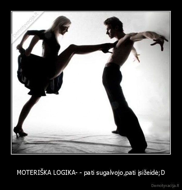 MOTERIŠKA LOGIKA- - pati sugalvojo,pati įsižeidė;D