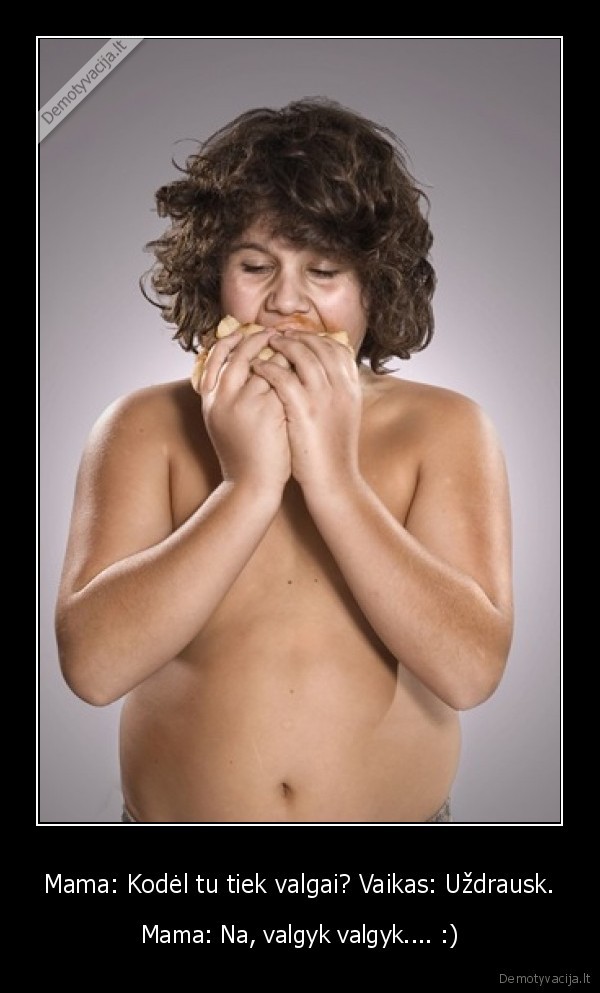 Mama: Kodėl tu tiek valgai? Vaikas: Uždrausk.