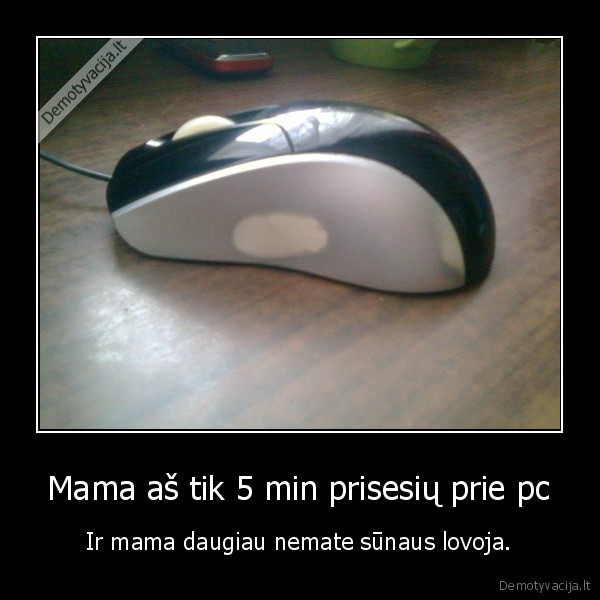 Mama aš tik 5 min prisesių prie pc