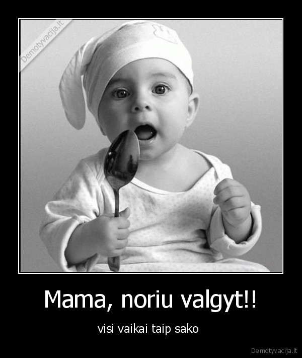Mama, noriu valgyt!!