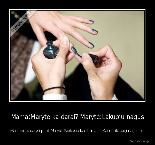 Mama:Maryte ka darai? Marytė:Lakuoju nagus